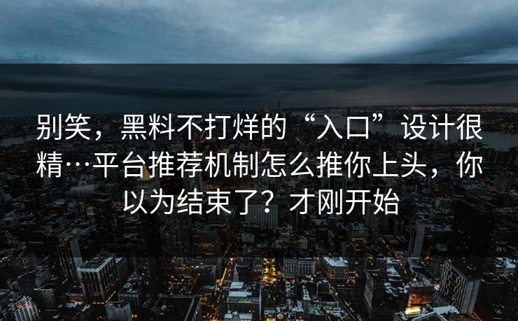 别笑，黑料不打烊的“入口”设计很精…平台推荐机制怎么推你上头，你以为结束了？才刚开始