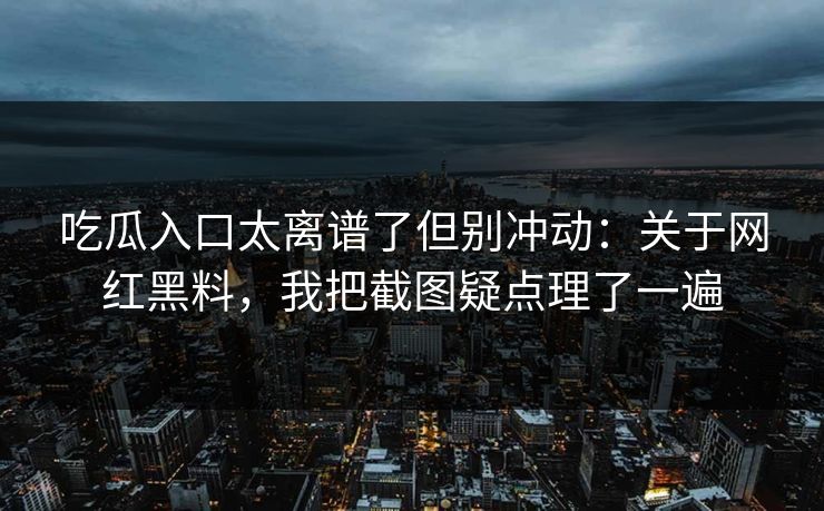 吃瓜入口太离谱了但别冲动：关于网红黑料，我把截图疑点理了一遍