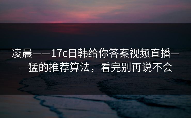 凌晨——17c日韩给你答案视频直播——猛的推荐算法，看完别再说不会