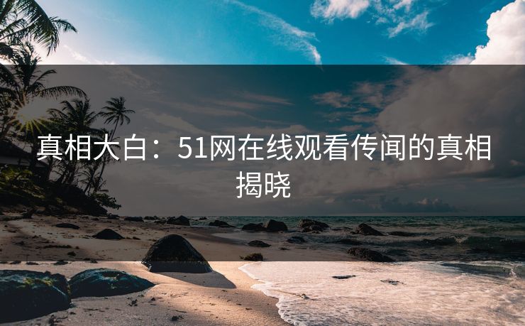 真相大白：51网在线观看传闻的真相揭晓