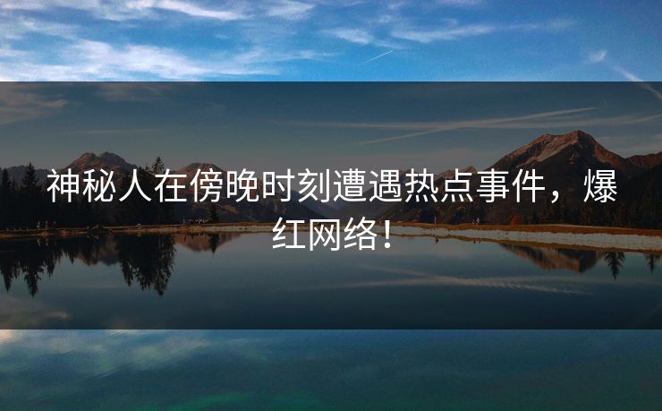 神秘人在傍晚时刻遭遇热点事件，爆红网络！