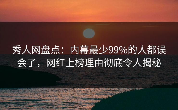 秀人网盘点：内幕最少99%的人都误会了，网红上榜理由彻底令人揭秘