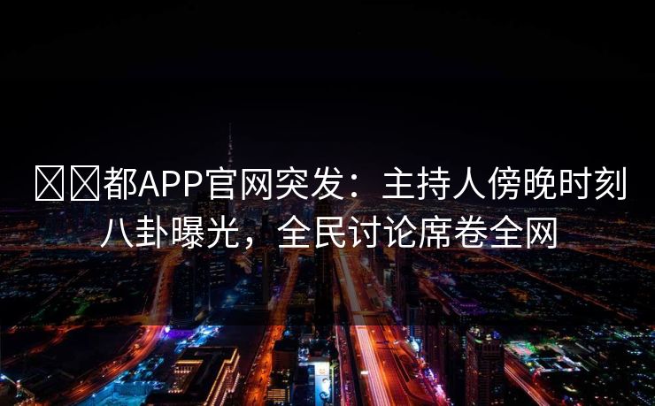 ما都APP官网突发：主持人傍晚时刻八卦曝光，全民讨论席卷全网