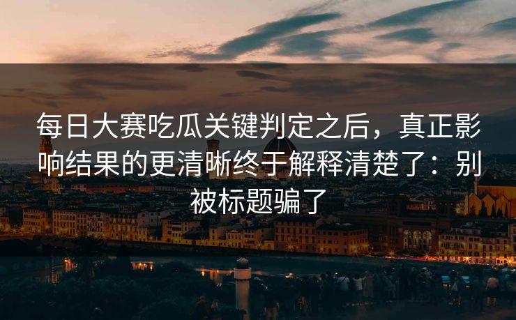 每日大赛吃瓜关键判定之后，真正影响结果的更清晰终于解释清楚了：别被标题骗了