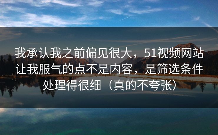 我承认我之前偏见很大，51视频网站让我服气的点不是内容，是筛选条件处理得很细（真的不夸张）