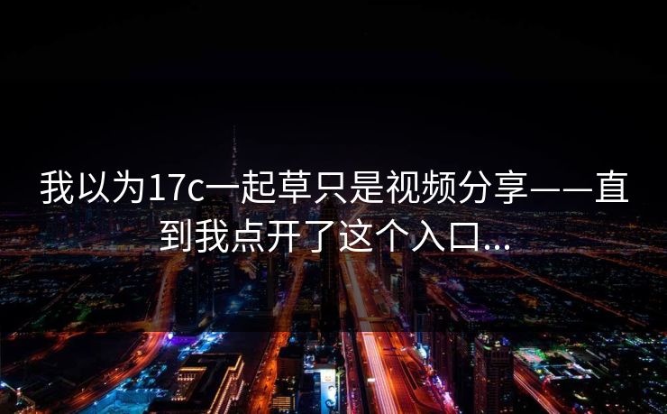 我以为17c一起草只是视频分享——直到我点开了这个入口...