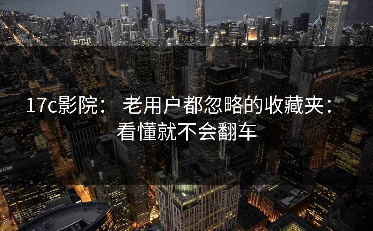 17c影院： 老用户都忽略的收藏夹： 看懂就不会翻车