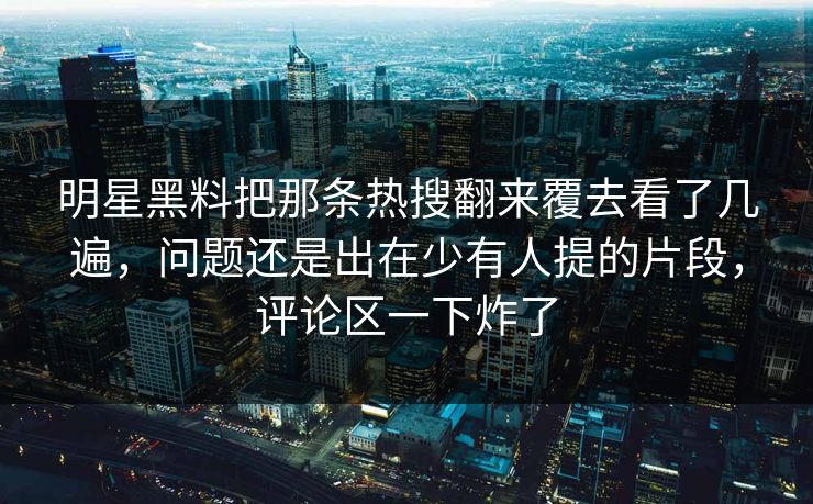 明星黑料把那条热搜翻来覆去看了几遍，问题还是出在少有人提的片段，评论区一下炸了